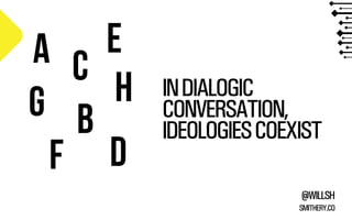 IN DIALOGIC 
CONVERSATION, 
IDEOLOGIES COEXIST 
@WILLSH 
SMITHERY.CO 
A 
b 
E 
C 
D 
G H 
F 
 