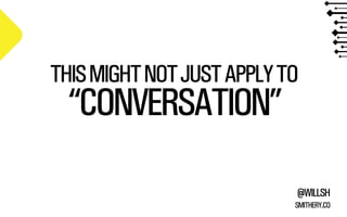 THIS MIGHT NOT JUST APPLY TO 
“CONVERSATION” 
@WILLSH 
SMITHERY.CO 
 