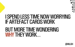 I SPEND LESS TIME NOW WORRYING 
IF ARTEFACT CARDS WORK 
BUT MORE TIME WONDERING 
WHY THEY WORK… 
@WILLSH 
 
