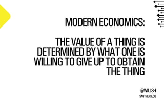MODERN ECONOMICS: 
! THE VALUE OF A THING IS 
DETERMINED BY WHAT ONE IS 
WILLING TO GIVE UP TO OBTAIN 
THE THING 
@WILLSH 
SMITHERY.CO 
 