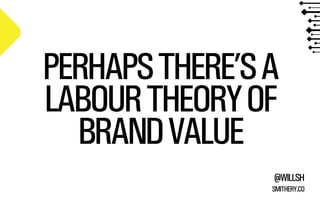 PERHAPS THERE’S A 
LABOUR THEORY OF 
BRAND VALUE 
@WILLSH 
SMITHERY.CO 
 