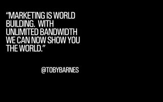 @WILLSH 
SMITHERY.CO 
“MARKETING IS WORLD 
BUILDING. WITH 
UNLIMITED BANDWIDTH 
WE CAN NOW SHOW YOU 
THE WORLD.” 
@TOBYBARNES 
 