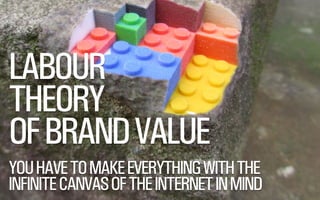 @WILLSH 
SMITHERY.CO 
LABOUR 
THEORY 
OF BRAND VALUE 
!YOU HAVE TO MAKE EVERYTHING WITH THE 
INFINITE CANVAS OF THE INTERNET IN MIND 
 