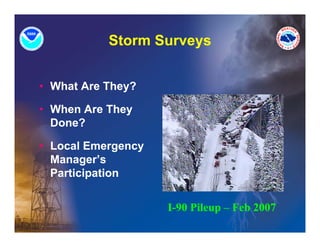 Storm Surveys
                      y


• What Are They?

• When Are They
  Done?

• Local Emergency
  Manager’s
  Participation
  P ti i ti


                    I-90 Pileup – Feb 2007
 