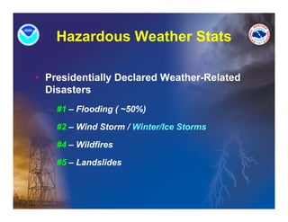 Hazardous Weather Stats

• Presidentially Declared Weather-Related
  Disasters
  – #1 – Flooding ( ~50%)

  – #2 – Wi d Storm / Wi t /I Storms
         Wind St      Winter/Ice St

  – #4 – Wildfires

  – #5 – Landslides
 