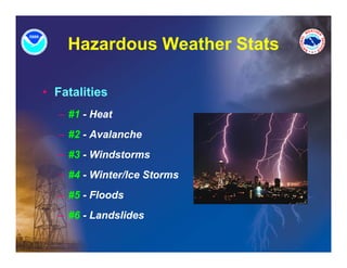 Hazardous Weather Stats

• Fatalities
  – #1 - Heat
  – #2 - Avalanche
  – #3 - Wi d t
         Windstorms
  – #4 - Winter/Ice Storms
  – #5 - Floods
  – #6 - Landslides
 