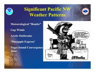 Significant Pacific NW
              Weather Patterns
              W th P tt
• Meteorological “Bombs”

• Gap Winds

• Arctic Outbreaks

• ‘Pi
  ‘Pineapple Express’
          l E       ’

• Puget Sound Convergence
  Zone
  Zone
 