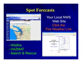 Spot Forecasts
           p
                    Your Local NWS
                         Web Site
                         Click the
                    Fire Weather Link



- Wildfire
- HAZMAT
- Search & Rescue
 