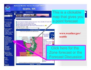 This is a clickable
   map that gives you
   a point forecast


       www.weather.gov/
       seattle


        Nationwide -
  Click here for the
        weather.gov
- Zone forecast or the
- Forecast Discussion
 