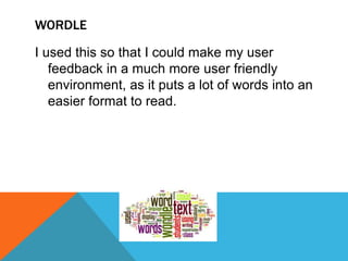 WORDLE
I used this so that I could make my user
feedback in a much more user friendly
environment, as it puts a lot of words into an
easier format to read.
 