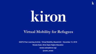 EADTU Peer Learning Activity - Virtual Mobility, Maastricht – December 12, 2018
Renata Suter, Kiron Open Higher Education
renata.suter@kiron.ngo
@suter_renata
Virtual Mobility for Refugees
 