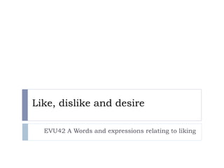 Like, dislike and desire
EVU42 A Words and expressions relating to liking

 