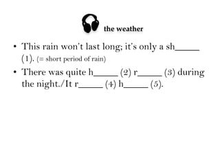 

the weather

•  This rain won’t last long; it’s only a sh_____
(1). (= short period of rain)
•  There was quite h_____ (2) r_____ (3) during
the night./It r_____ (4) h_____ (5).

 