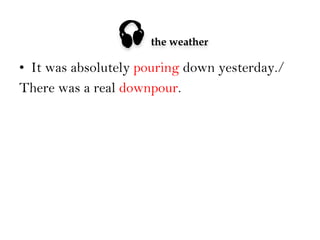 

the weather

•  It was absolutely pouring down yesterday./
There was a real downpour.

 