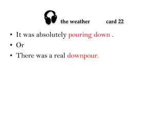 

the weather

card 22

•  It was absolutely pouring down .
•  Or
•  There was a real downpour.

 