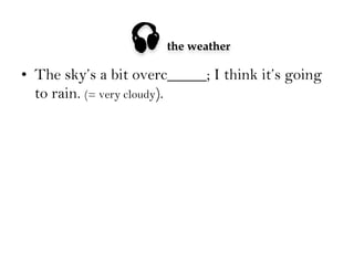 

the weather

•  The sky’s a bit overc_____; I think it’s going
to rain. (= very cloudy).

 