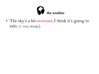 

the weather

•  The sky’s a bit overcast; I think it’s going to
rain. (= very cloudy).

 