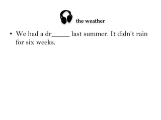 

the weather

•  We had a dr_____ last summer. It didn’t rain
for six weeks.

 