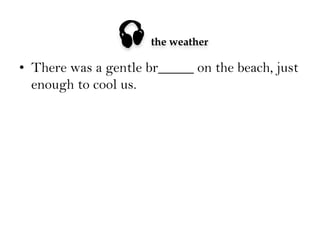 

the weather

•  There was a gentle br_____ on the beach, just
enough to cool us.

 