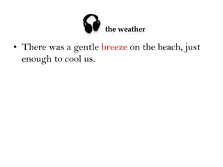 

the weather

•  There was a gentle breeze on the beach, just
enough to cool us.

 
