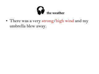 

the weather

•  There was a very strong/high wind and my
umbrella blew away.

 