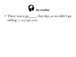 

the weather

•  There was a ga_____ that day; so we didn’t go
sailing. (= very high wind)

 