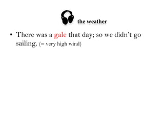 

the weather

•  There was a gale that day; so we didn’t go
sailing. (= very high wind)

 