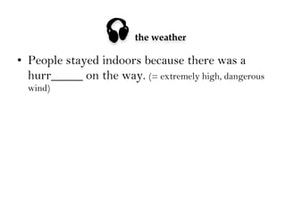 

the weather

•  People stayed indoors because there was a
hurr_____ on the way. (= extremely high, dangerous
wind)

 