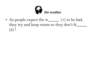 

the weather

•  As people expect the w_____ (1) to be bad,
they try and keep warm so they don’t fr_____
(2) !

 