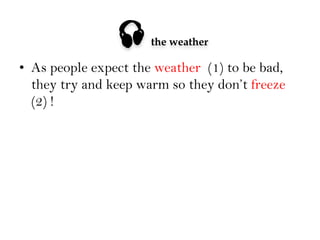 

the weather

•  As people expect the weather (1) to be bad,
they try and keep warm so they don’t freeze
(2) !

 