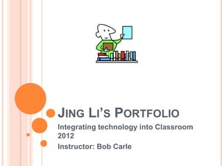 JING LI’S PORTFOLIO
Integrating technology into Classroom
2012
Instructor: Bob Carle
 