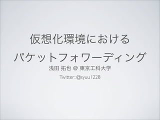 仮想化環境における
パケットフォワーディング
浅田 拓也 ＠ 東京工科大学
Twitter: @syuu1228
 