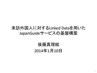 来訪外国人に対するLinked Dataを用いた
JapanGuideサービスの基盤構築
後藤真理絵
2014年1月10日

1

 