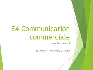 E4-Communication
commerciale
Laura Bachaumard
Entreprise: Thierry Roy diffusion
1
 