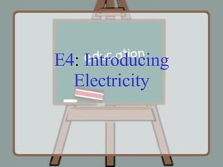 E4 :  Introducing   Electricity 