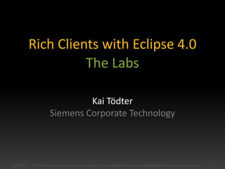 Rich Clients with Eclipse 4.0
Kai Tödter
Siemens Corporate Technology
11/2/2010 1© Kai Tödter and others, Licensed under Creative Commons Attribution-Noncommercial-No Derivative Works 3.0 Germany License.
The Labs
 