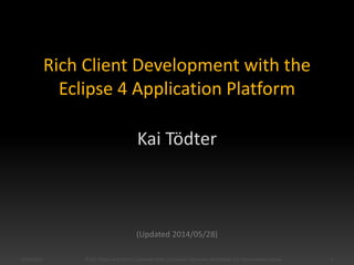 Rich Client Development with the
Eclipse 4 Application Platform
Kai Tödter
(Updated 2014/05/28)
5/28/2014 1© Kai Tödter and others, Licensed under a Creative Commons Attribution 4.0 International License.
 