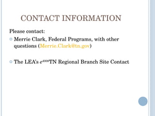 CONTACT INFORMATION Please contact: Merrie Clark, Federal Programs, with other questions ( [email_address] ) The LEA’s  e 4000 TN Regional Branch Site Contact  