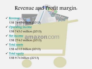 Revenue and Profit margin:
 Revenue
US$ 74.45 billion (2013)
 Operating income
US$ 745.0 million (2013)
 Net income
US$ 274.0 million (2013)
 Total assets
US$ 40.15 billion (2013)
 Total equity
US$ 9.74 billion (2013)
 