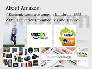 About Amazon:
 Electronic commerce company launched in 1995
Deals in various commodities and services –
 