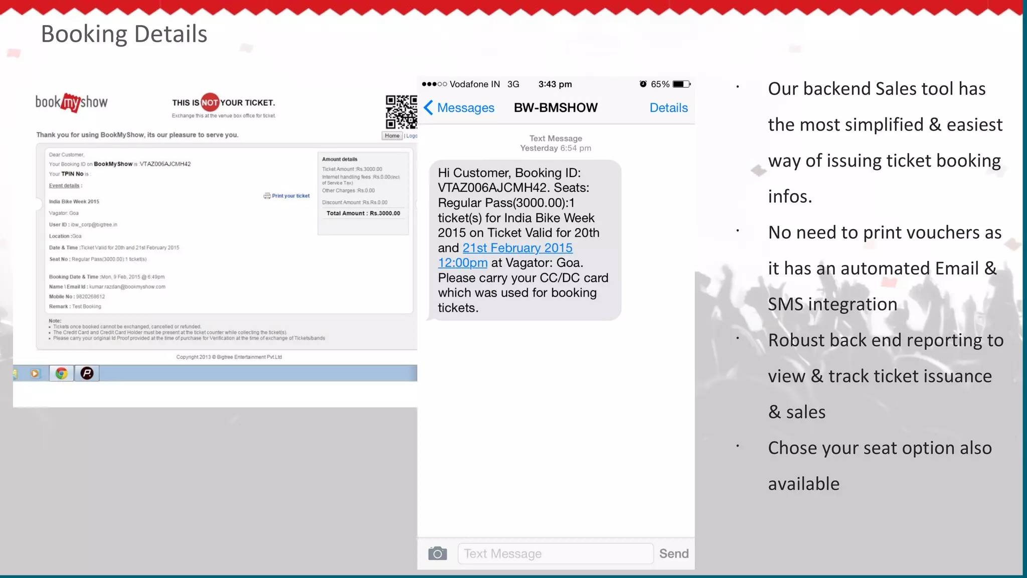 Booking Details
•
Our backend Sales tool has
the most simplified & easiest
way of issuing ticket booking
infos.
•
No need to print vouchers as
it has an automated Email &
SMS integration
•
Robust back end reporting to
view & track ticket issuance
& sales
•
Chose your seat option also
available
 