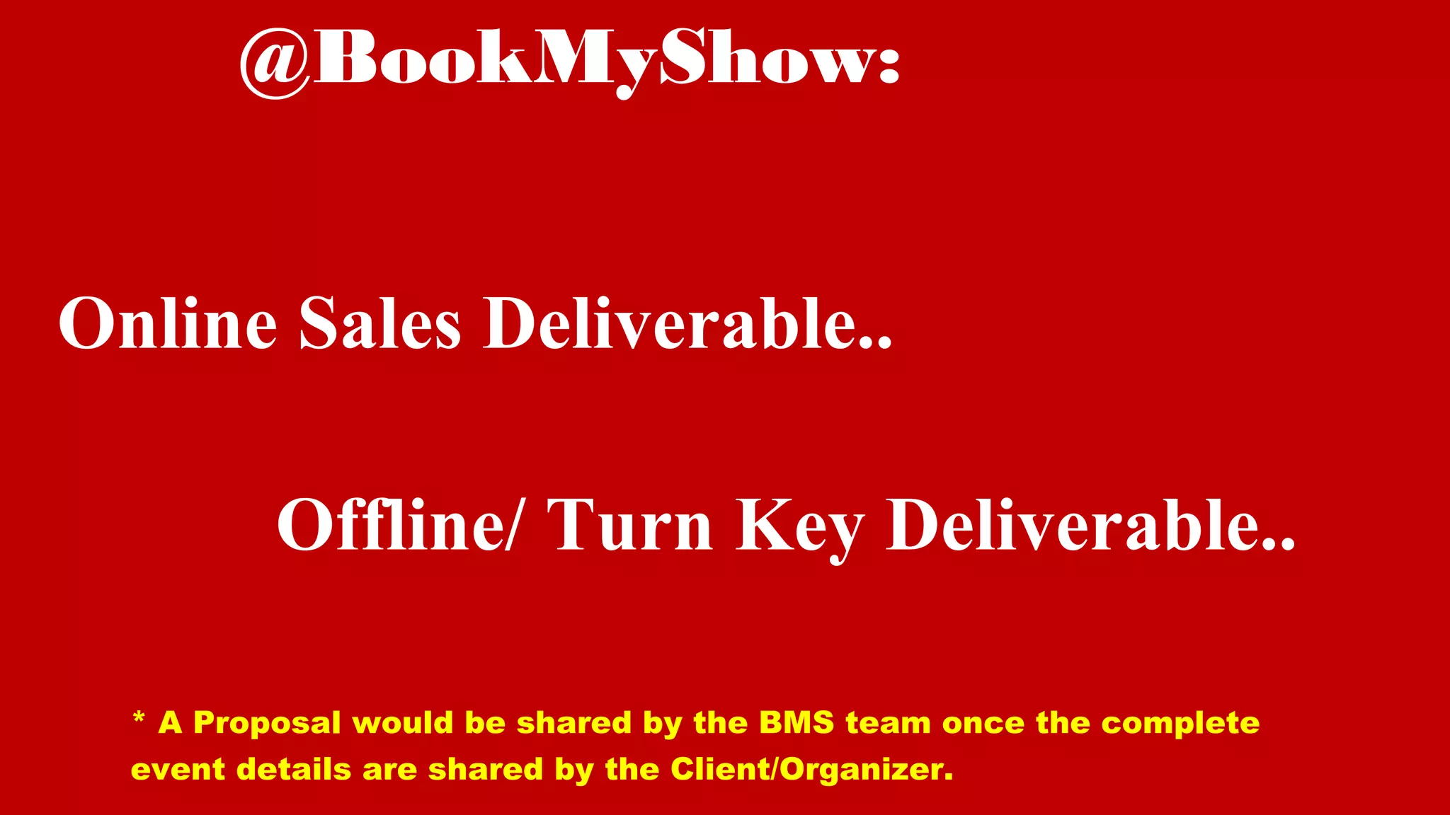 Online Sales Deliverable..
Offline/ Turn Key Deliverable..
@BookMyShow:
* A Proposal would be shared by the BMS team once the complete
event details are shared by the Client/Organizer.
 