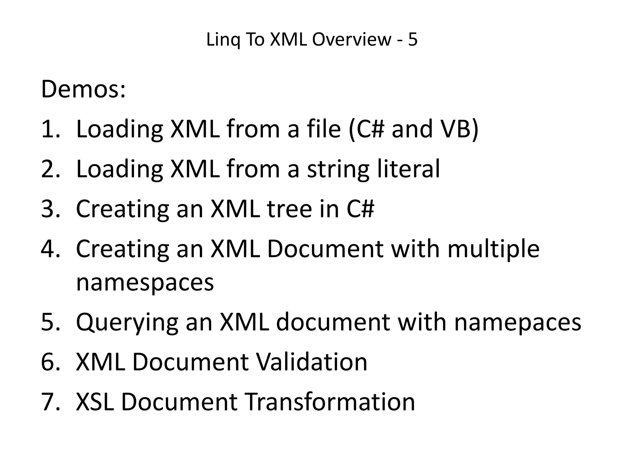 Linq To XML Overview - 5
Demos:
1. Loading XML from a file (C# and VB)
2. Loading XML from a string literal
3. Creating an XML tree in C#
4. Creating an XML Document with multiple
namespaces
5. Querying an XML document with namepaces
6. XML Document Validation
7. XSL Document Transformation
 