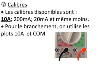  Calibres
 Les calibres disponibles sont :
10A; 200mA; 20mA et même moins.
 Pour le branchement, on utilise les
plots 10A et COM.
 