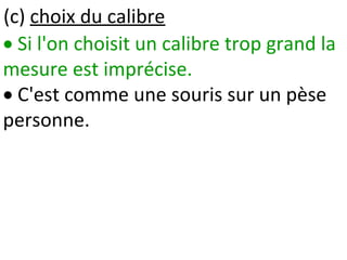  Si l'on choisit un calibre trop grand la
mesure est imprécise.
 C'est comme une souris sur un pèse
personne.
(c) choix du calibre
 