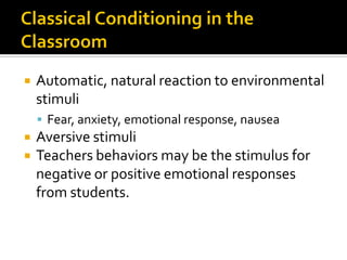 Automatic, natural reaction to environmental
stimuli
 Fear, anxiety, emotional response, nausea
 Aversive stimuli
 Teachers behaviors may be the stimulus for
negative or positive emotional responses
from students.
 