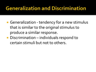  Generalization - tendency for a new stimulus
that is similar to the original stimulus to
produce a similar response.
 Discrimination – individuals respond to
certain stimuli but not to others.
 