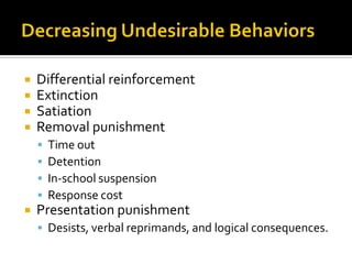  Differential reinforcement
 Extinction
 Satiation
 Removal punishment
 Time out
 Detention
 In-school suspension
 Response cost
 Presentation punishment
 Desists, verbal reprimands, and logical consequences.
 