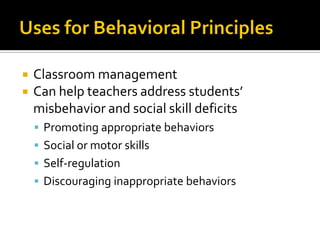  Classroom management
 Can help teachers address students’
misbehavior and social skill deficits
 Promoting appropriate behaviors
 Social or motor skills
 Self-regulation
 Discouraging inappropriate behaviors
 