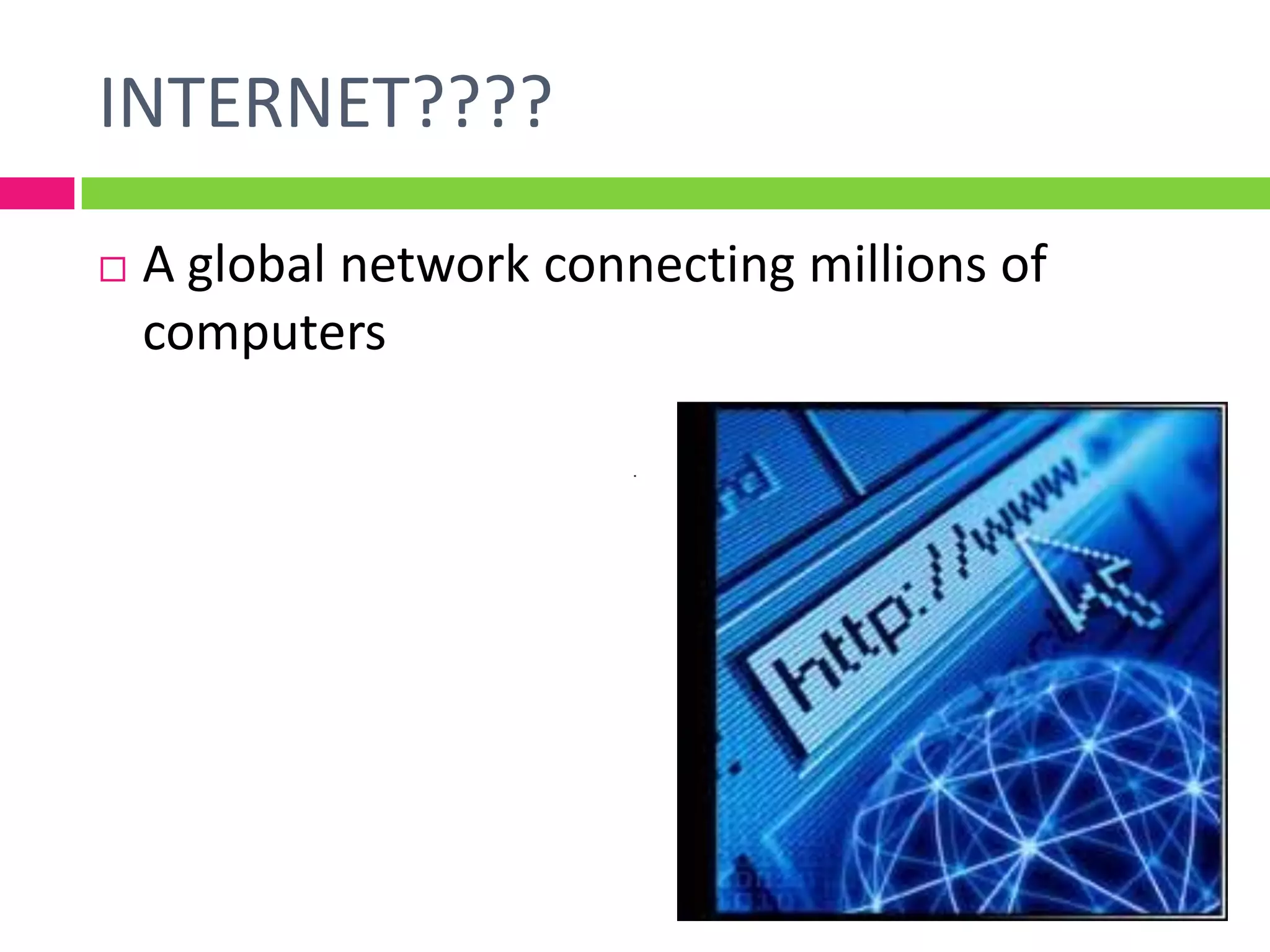 INTERNET????
 A global network connecting millions of
computers
 